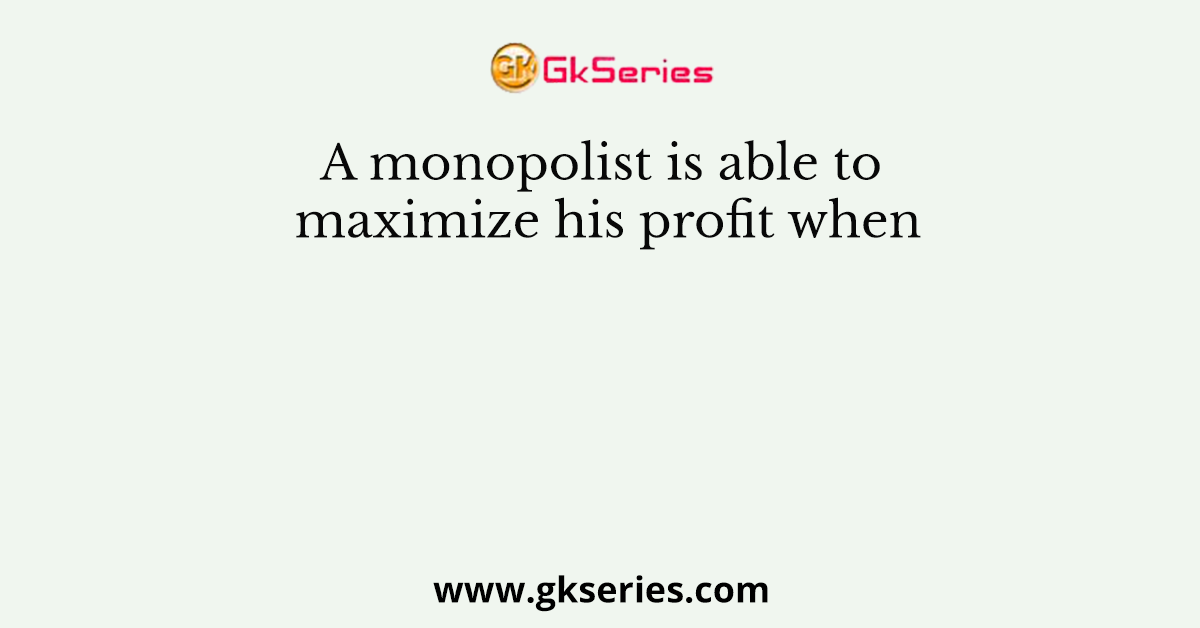 A monopolist is able to maximize his profit when