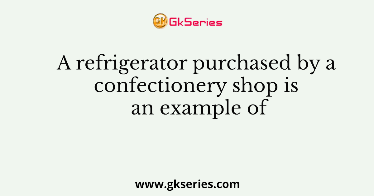 A refrigerator purchased by a confectionery shop is an example of
