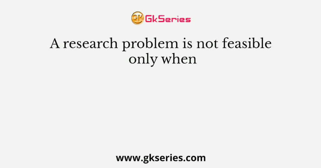 A research problem is not feasible only when