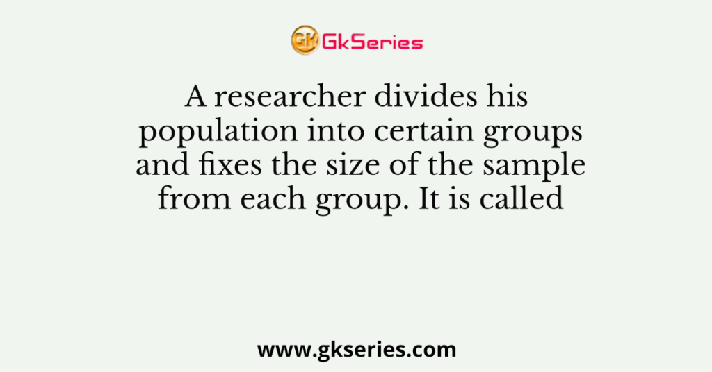 A researcher divides his population into certain groups and fixes the size of the sample from each group. It is called