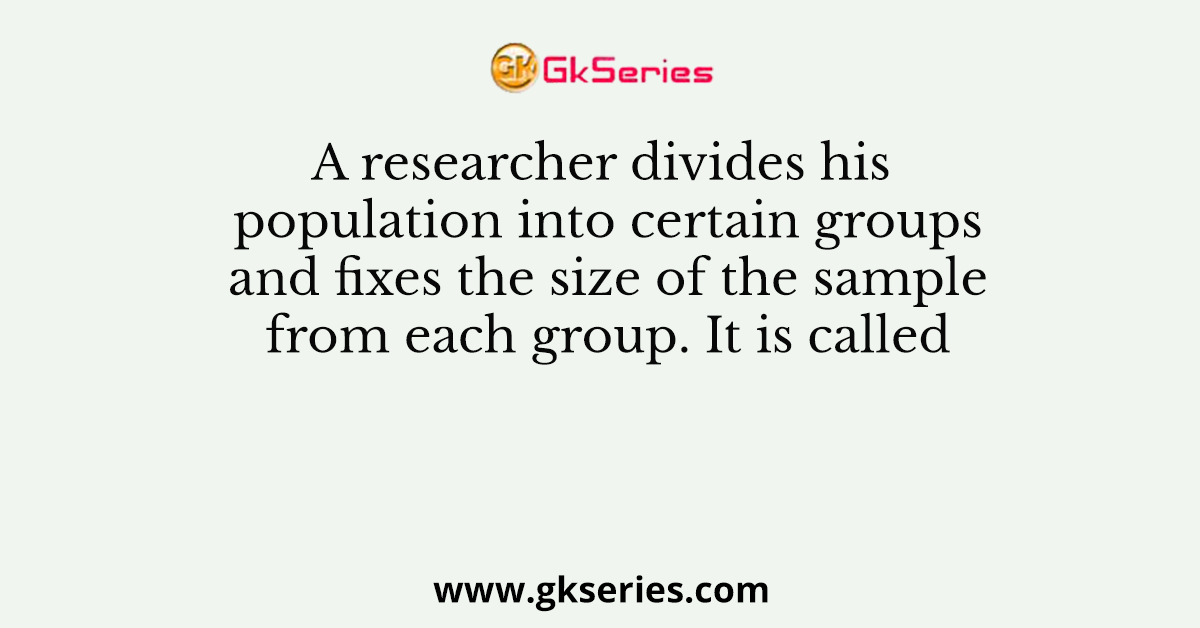 A researcher divides his population into certain groups and fixes the size of the sample from each group. It is called