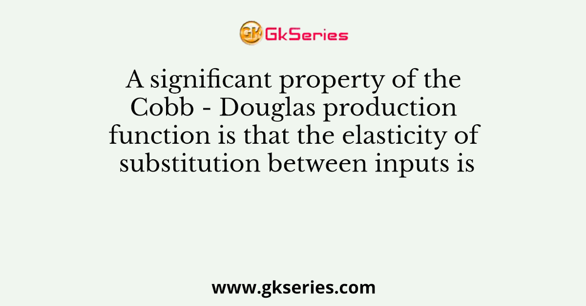 A significant property of the Cobb - Douglas production function is that the elasticity of substitution between inputs is