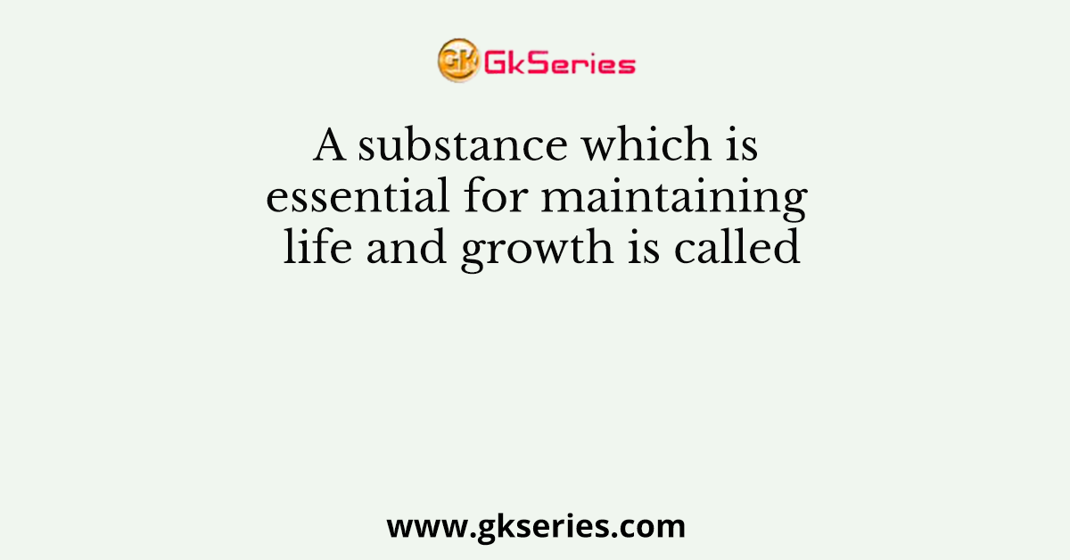 A substance which is essential for maintaining life and growth is called