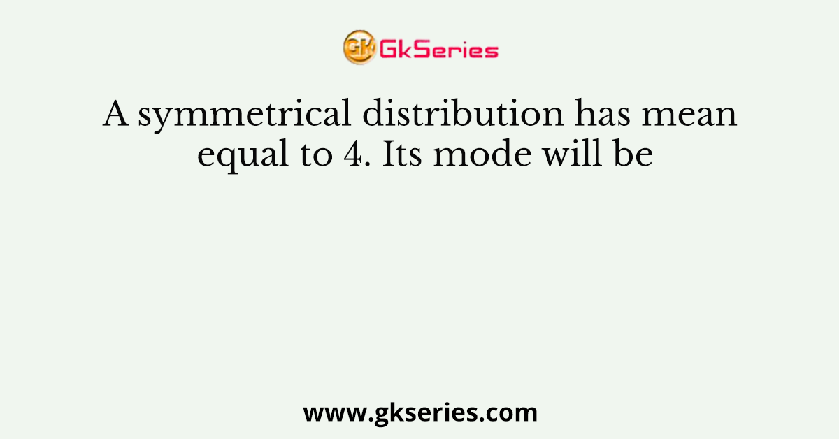A symmetrical distribution has mean equal to 4. Its mode will be