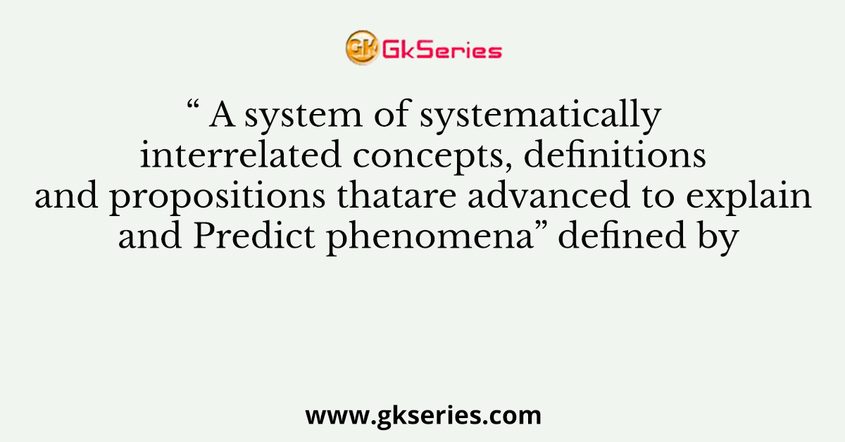“ A system of systematically interrelated concepts, definitions and propositions thatare advanced to explain and Predict phenomena” defined by