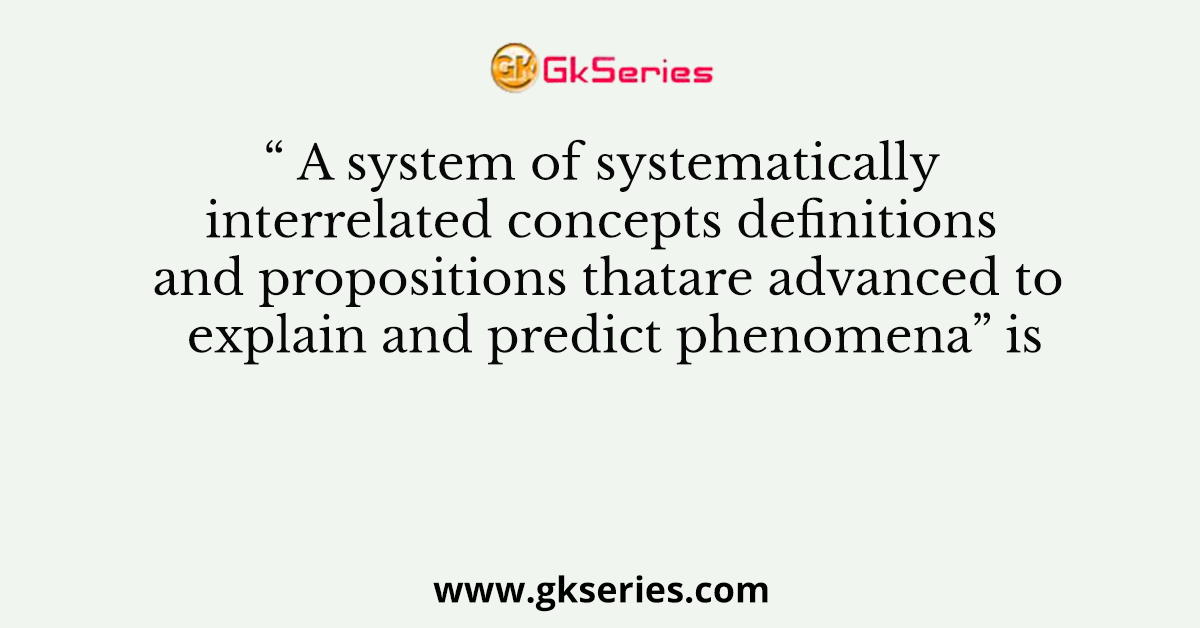 “ A system of systematically interrelated concepts definitions and propositions thatare advanced to explain and predict phenomena” is
