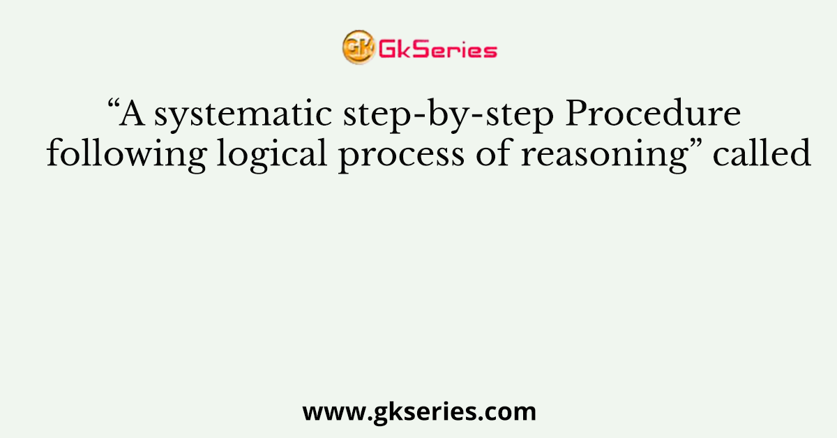 “A systematic step-by-step Procedure following logical process of reasoning” called