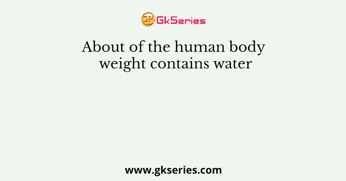 About of the human body weight contains water