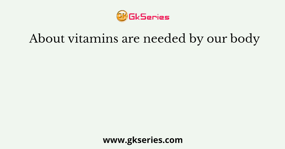 About vitamins are needed by our body