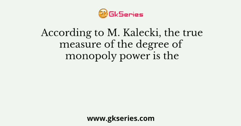 According to M. Kalecki, the true measure of the degree of monopoly power is the