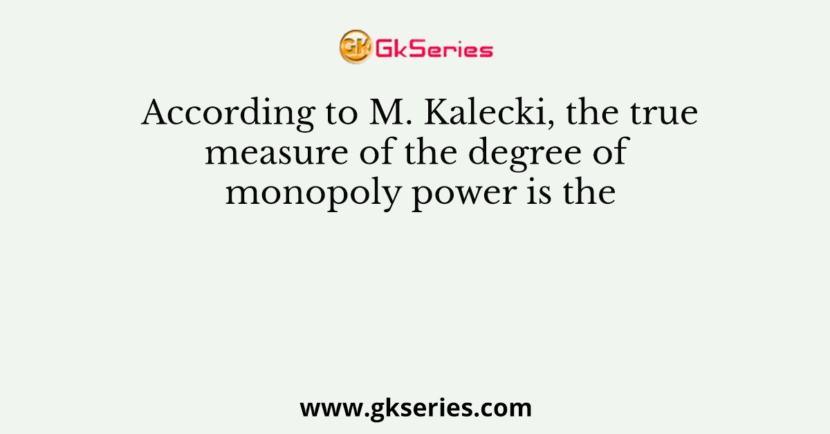 According to M. Kalecki, the true measure of the degree of monopoly power is the