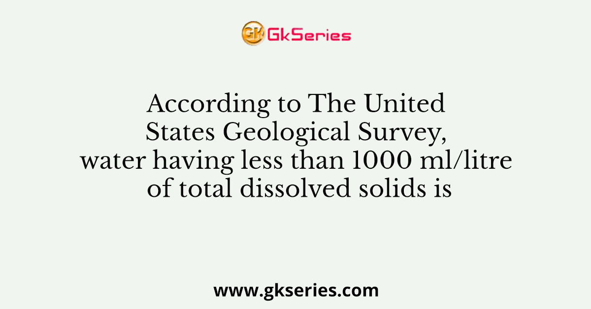 According to The United States Geological Survey, water having less than 1000 ml/litre of total dissolved solids is