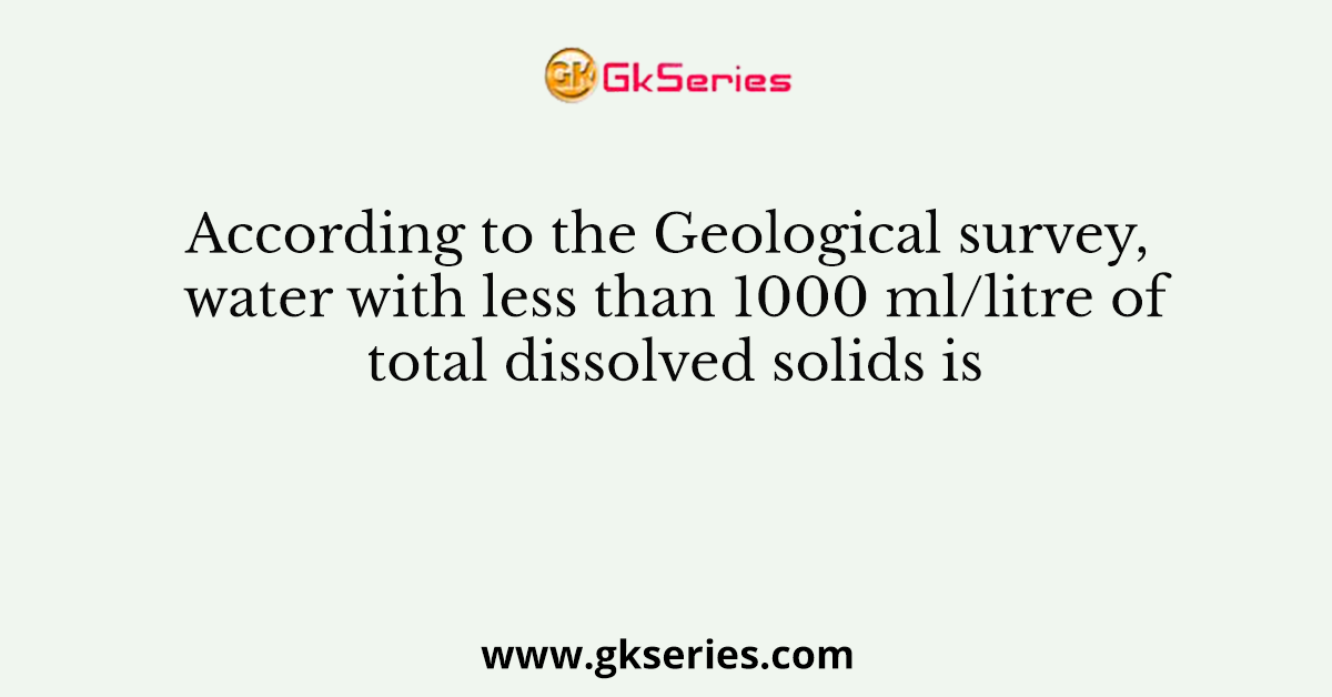 According to the Geological survey, water with less than 1000 ml/litre of total dissolved solids is