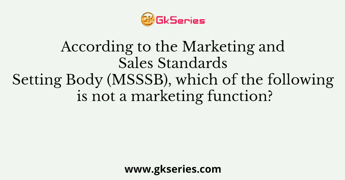 According to the Marketing and Sales Standards Setting Body (MSSSB), which of the following is not a marketing function?