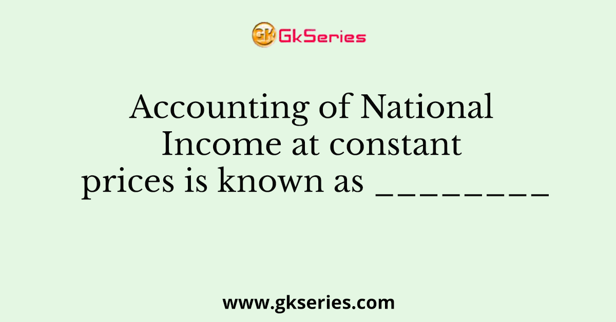 Accounting of National Income at constant prices is known as ________