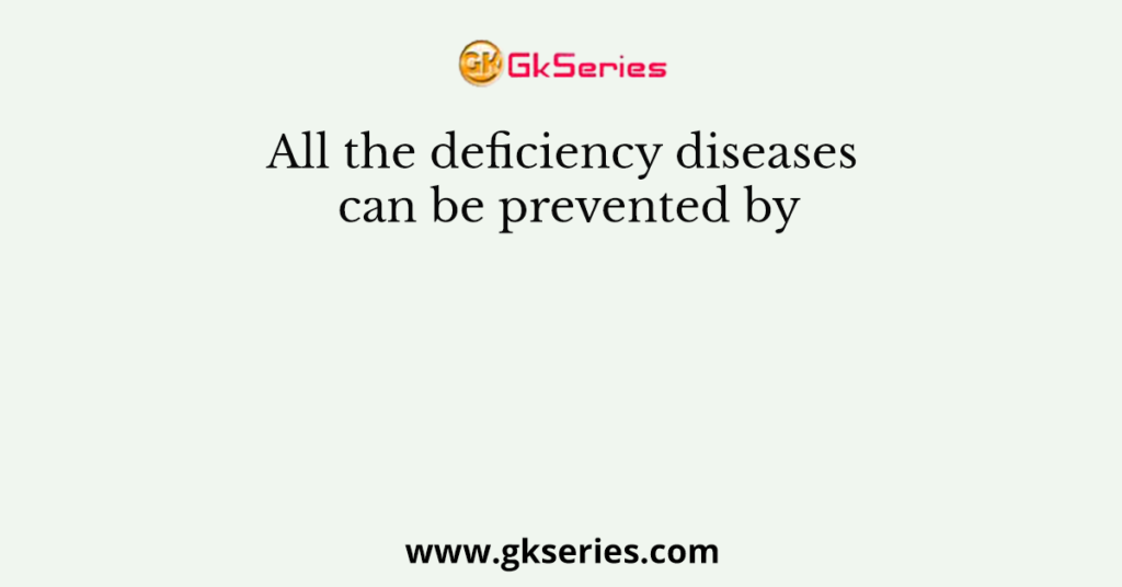 All the deficiency diseases can be prevented by