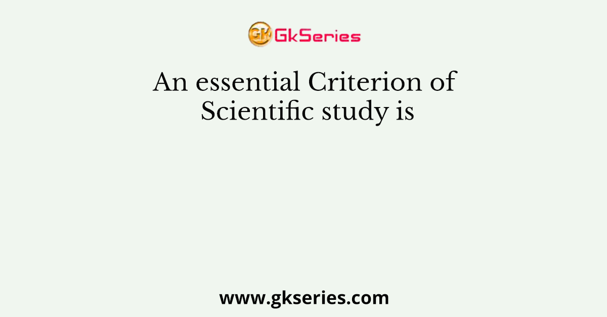 An essential Criterion of Scientific study is