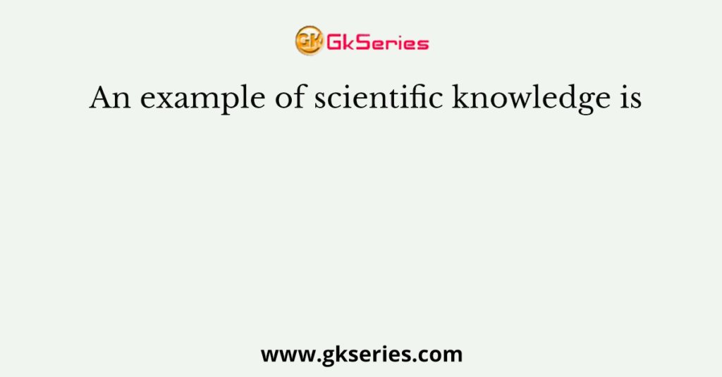 an-example-of-scientific-knowledge-is