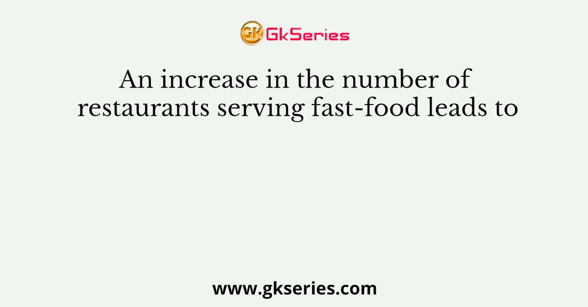 An increase in the number of restaurants serving fast-food leads to