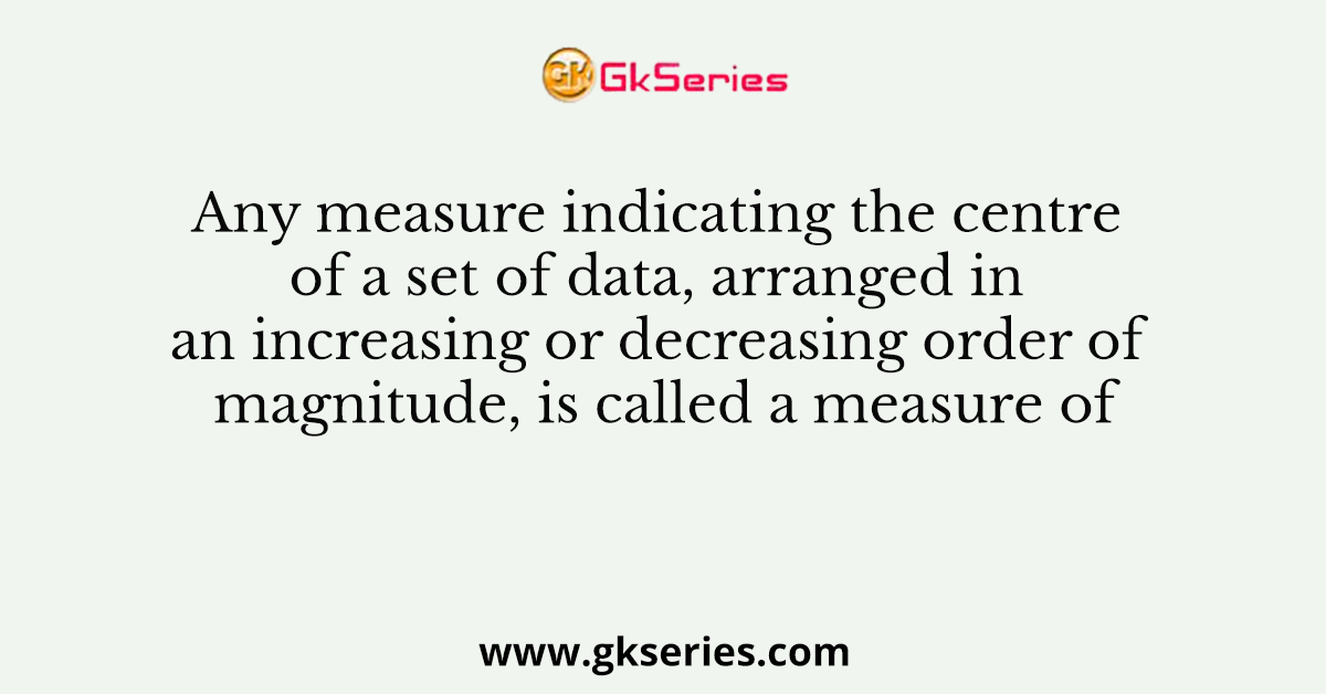 Any measure indicating the centre of a set of data, arranged in an increasing or decreasing order of magnitude, is called a measure of
