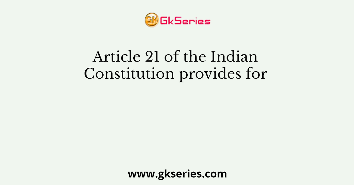 Article 21 of the Indian Constitution provides for