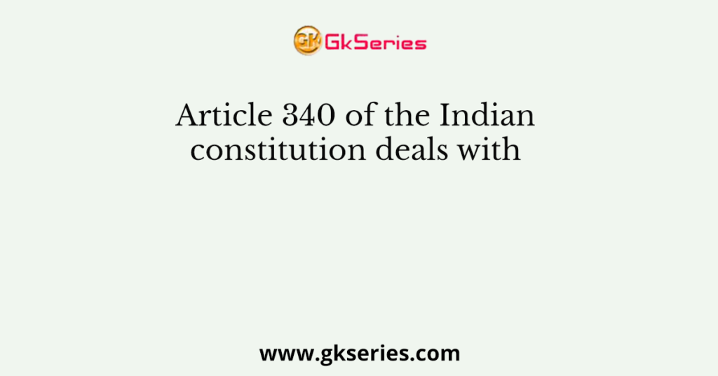 Article 340 of the Indian constitution deals with