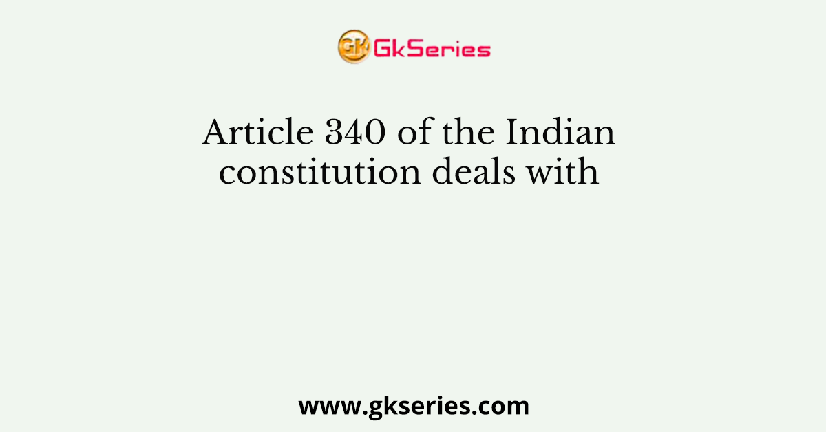 Article 340 of the Indian constitution deals with
