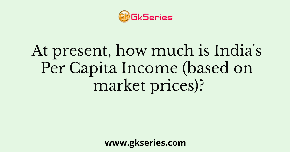 At present, how much is India's Per Capita Income (based on market prices)?