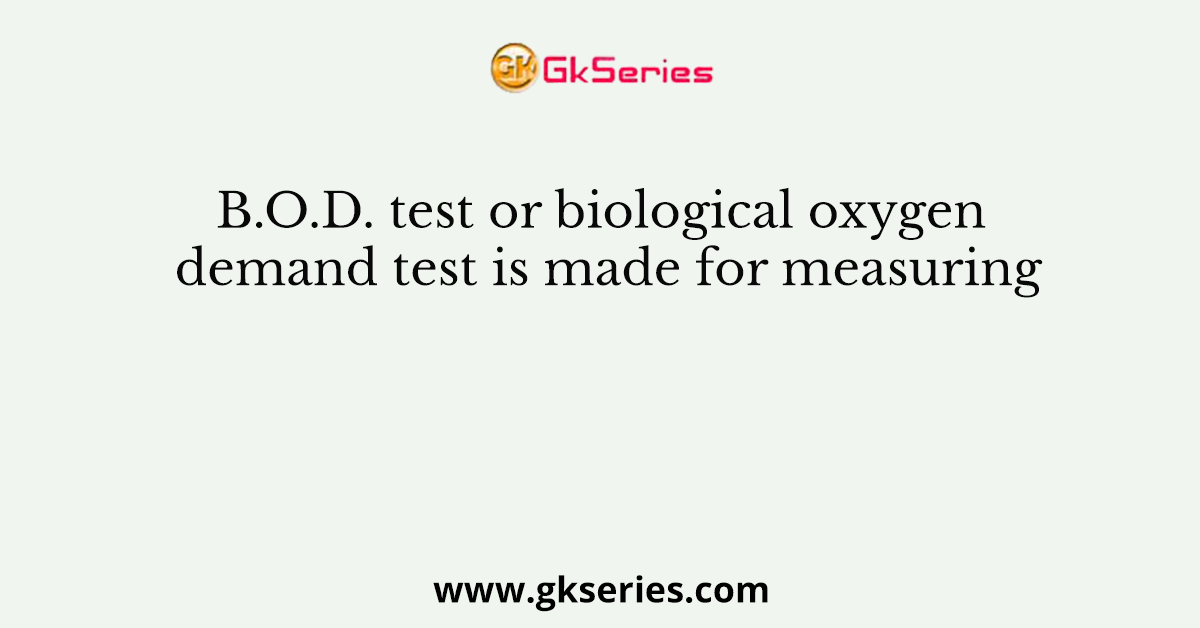 B.O.D. test or biological oxygen demand test is made for measuring
