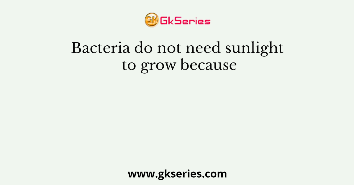 Bacteria do not need sunlight to grow because