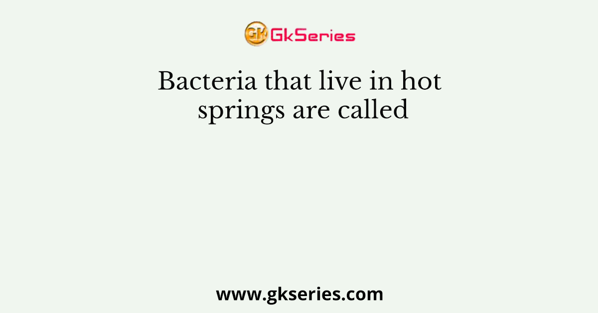 Bacteria that live in hot springs are called