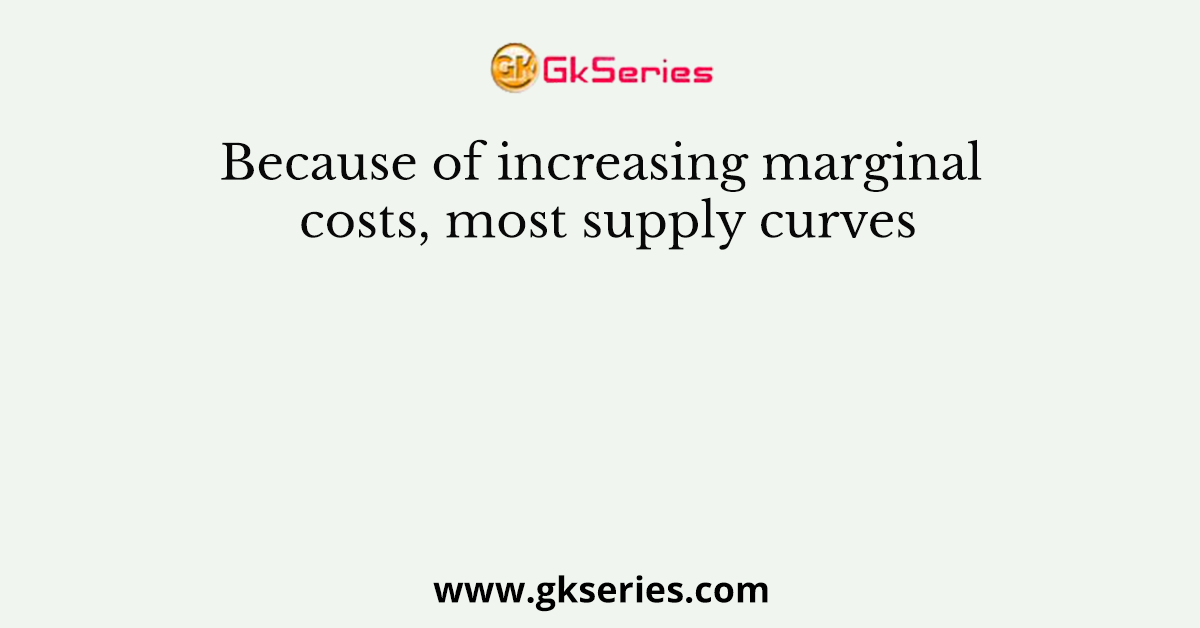 Because of increasing marginal costs, most supply curves
