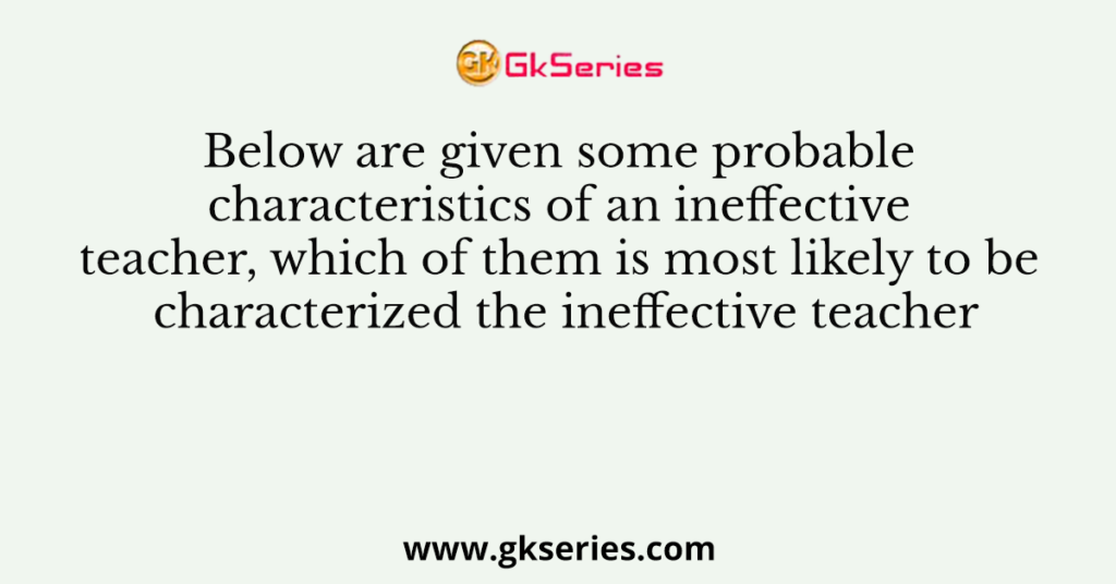 Below Are Given Some Probable characteristics Of An Ineffective Teacher 