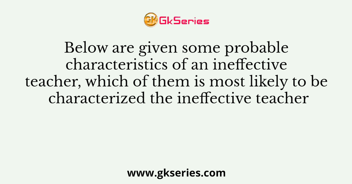Below are given some probable characteristics of an ineffective teacher, which of them is most likely to be characterized the ineffective teacher