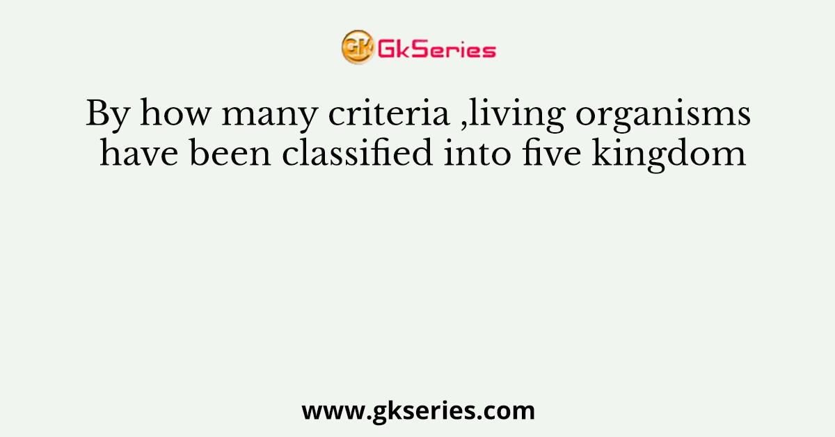 By how many criteria ,living organisms have been classified into five kingdom