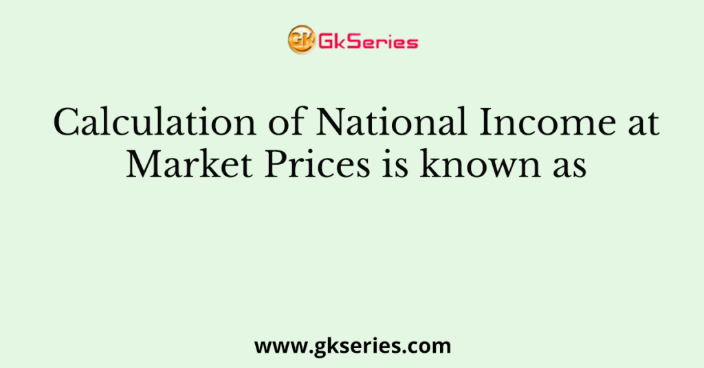 Calculation of National Income at Market Prices is known as _________