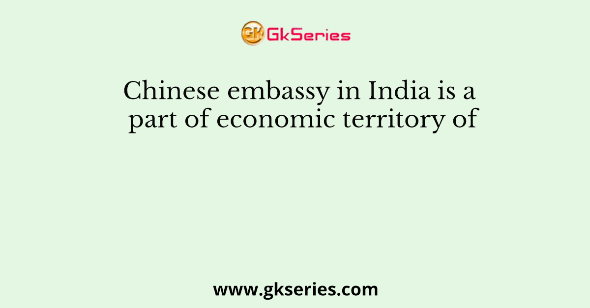 Chinese embassy in India is a part of economic territory of