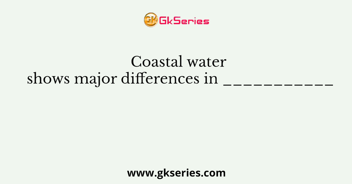 Coastal water shows major differences in ___________