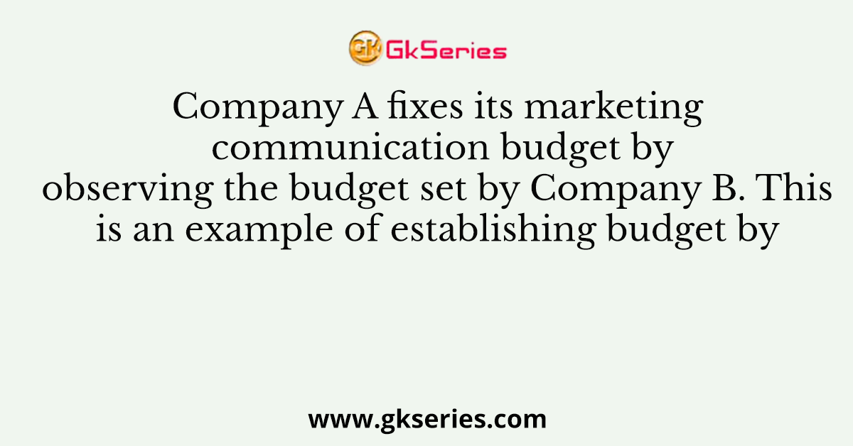 Company A fixes its marketing communication budget by observing the budget set by Company B. This is an example of establishing budget by
