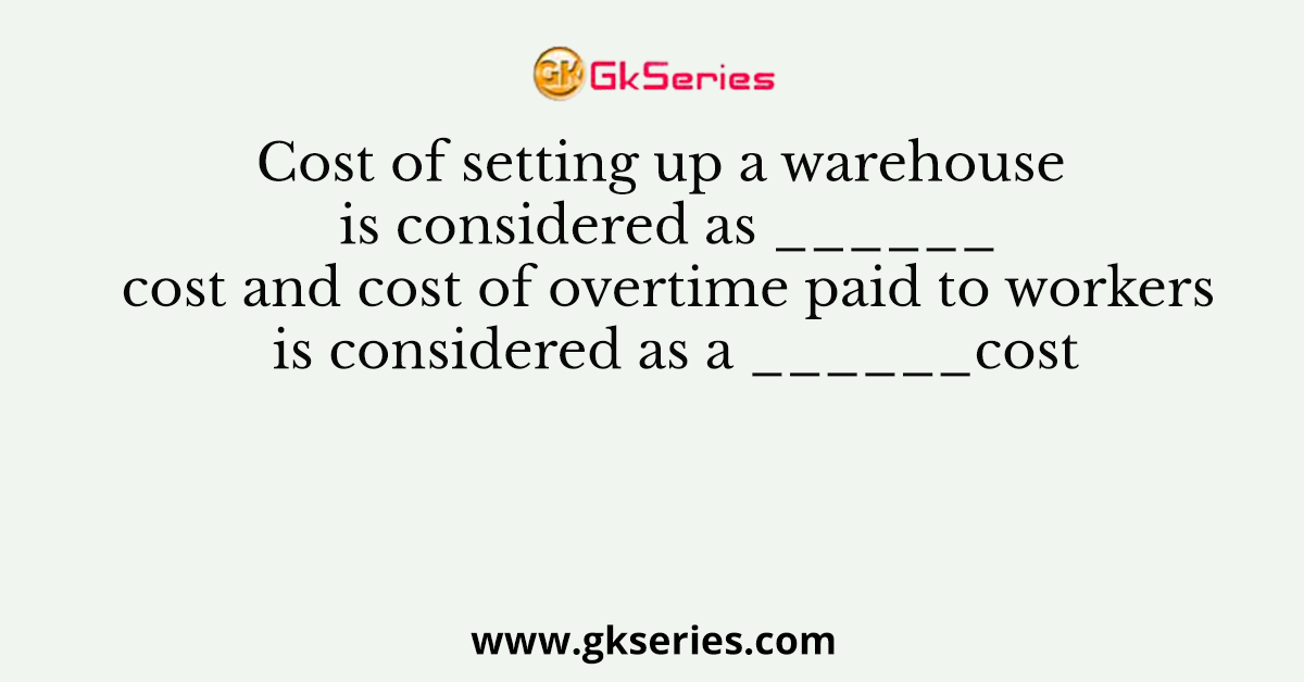 Cost of setting up a warehouse is considered as ______cost and cost of overtime paid to workers is considered as a ______cost