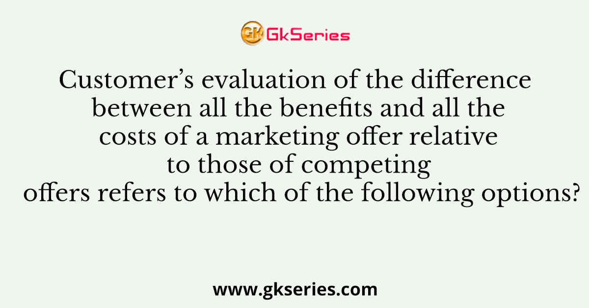 Customer’s evaluation of the difference between all the benefits and all the costs of a marketing offer relative to those of competing offers refers to which of the following options?
