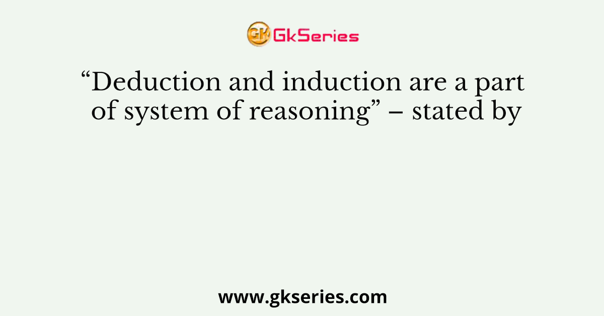 “Deduction and induction are a part of system of reasoning” – stated by