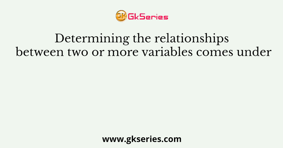 Determining the relationships between two or more variables comes under