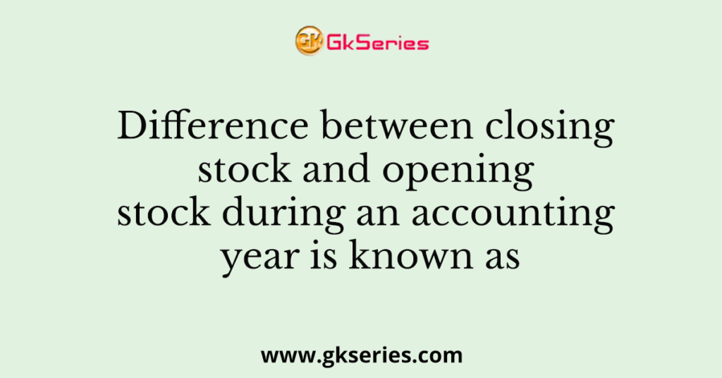 Difference Between Closing Stock And Opening Stock During An Accounting 