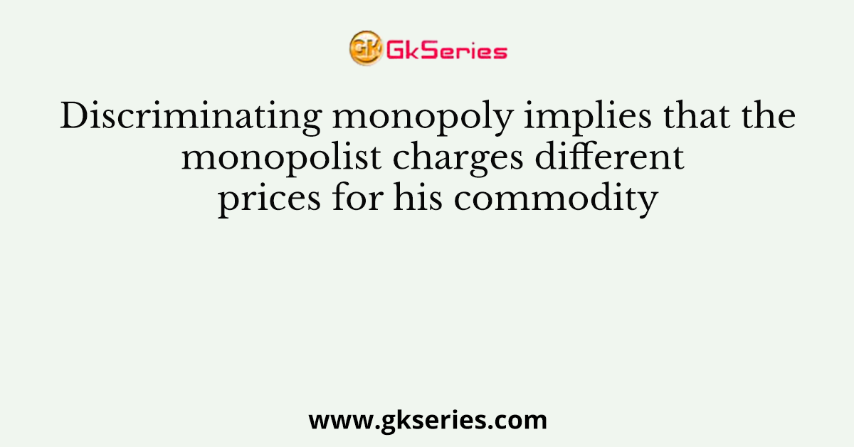 Discriminating monopoly implies that the monopolist charges different prices for his commodity
