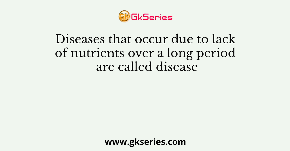Diseases that occur due to lack of nutrients over a long period are called disease