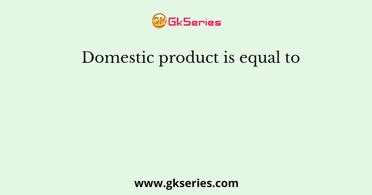 Domestic product is equal to
