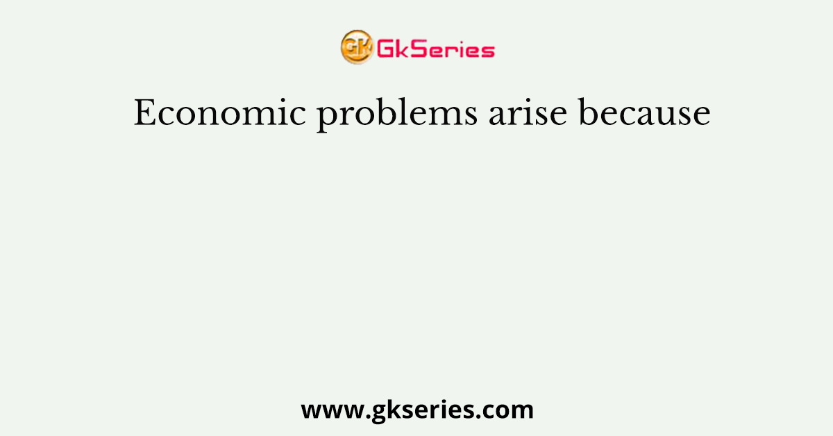 Economic problems arise because