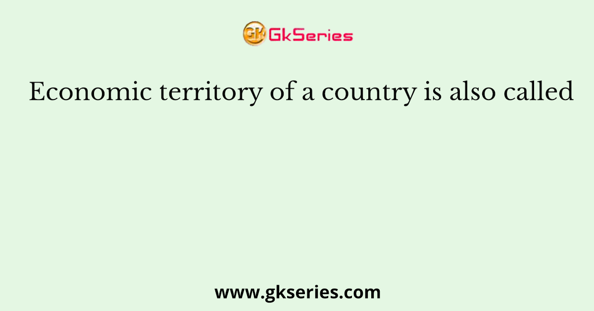 Economic territory of a country is also called