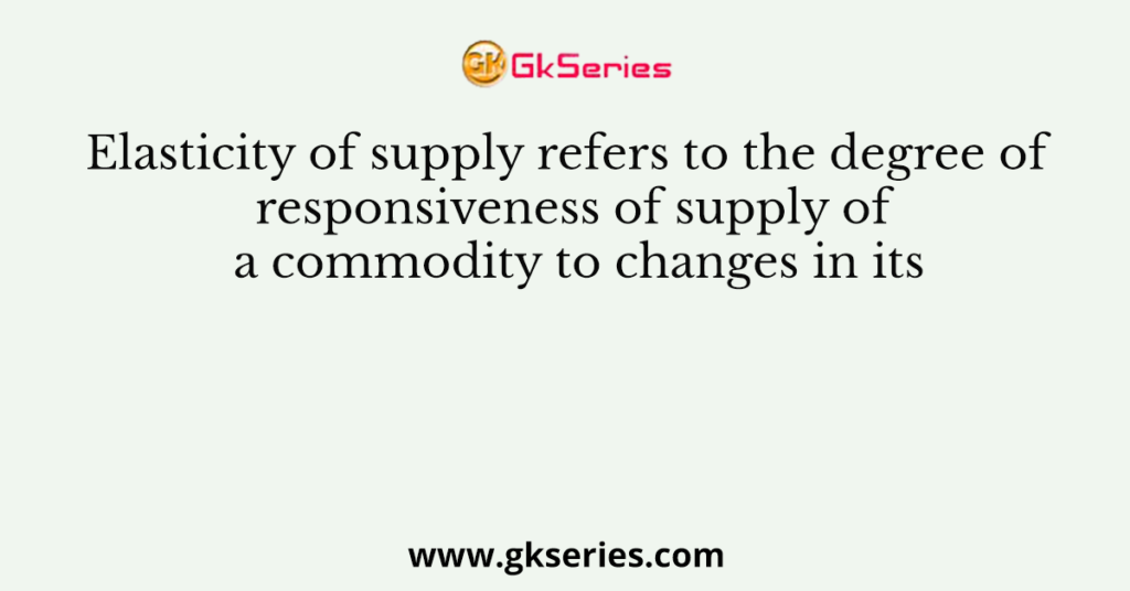 Elasticity of supply refers to the degree of responsiveness of supply of a commodity to changes in its